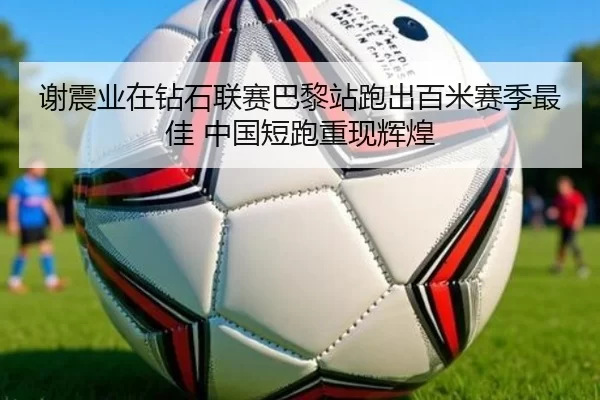 谢震业在钻石联赛巴黎站跑出百米赛季最佳 中国短跑重现辉煌