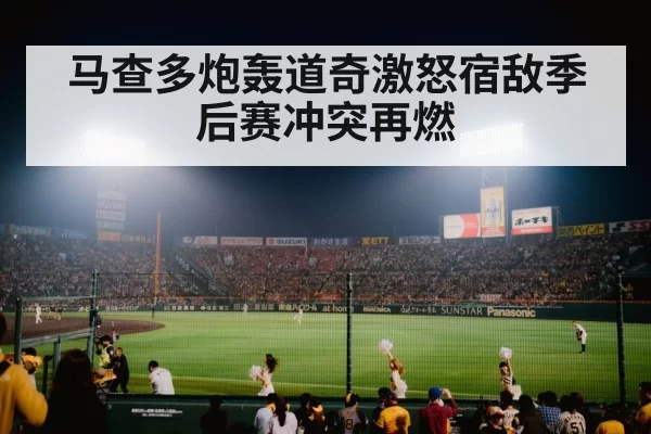 马查多炮轰道奇激怒宿敌季后赛冲突再燃