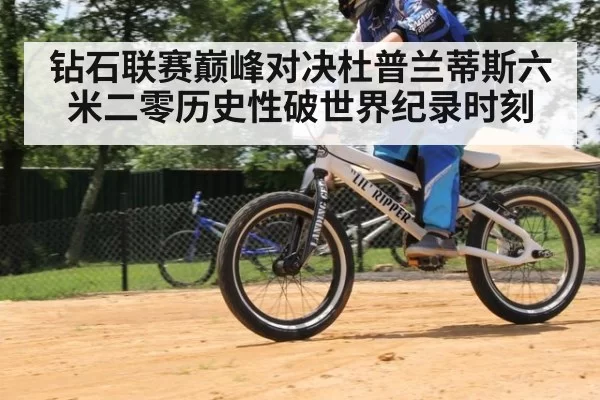 钻石联赛巅峰对决杜普兰蒂斯六米二零历史性破世界纪录时刻