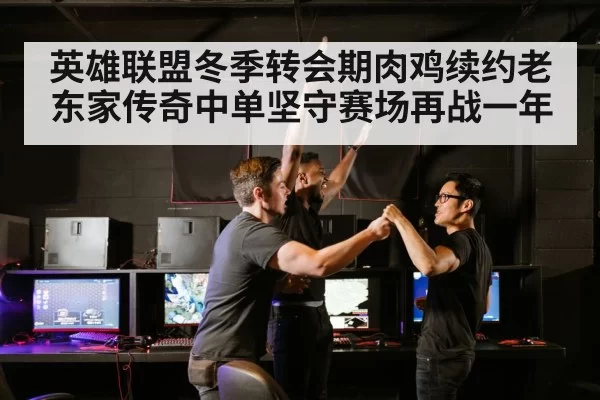 英雄联盟冬季转会期肉鸡续约老东家传奇中单坚守赛场再战一年