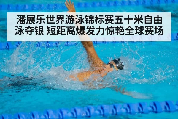 潘展乐世界游泳锦标赛五十米自由泳夺银 短距离爆发力惊艳全球赛场