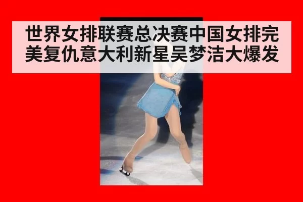 世界女排联赛总决赛中国女排完美复仇意大利新星吴梦洁大爆发
