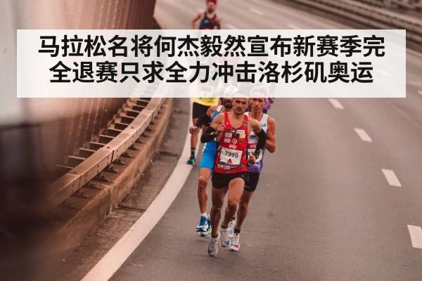 马拉松名将何杰毅然宣布新赛季完全退赛只求全力冲击洛杉矶奥运