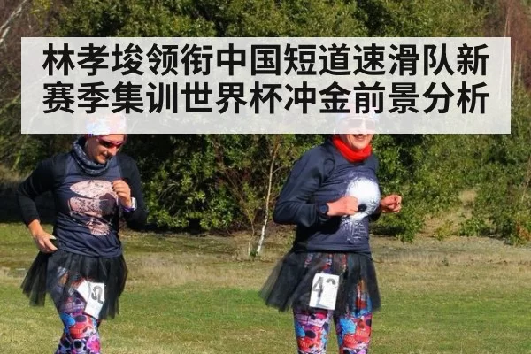 林孝埈领衔中国短道速滑队新赛季集训世界杯冲金前景分析