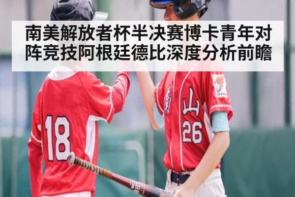 南美解放者杯半决赛博卡青年对阵竞技阿根廷德比深度分析前瞻