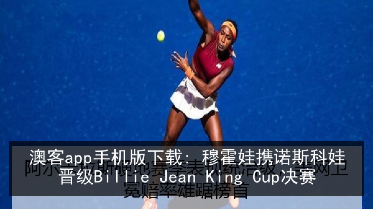 澳客app手机版下载: 穆霍娃携诺斯科娃晋级Billie Jean King Cup决赛 澳客app手机版下载: 穆霍娃携诺斯科娃晋级Billie Jean King Cup决赛