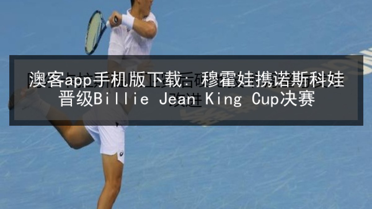 澳客app手机版下载: 穆霍娃携诺斯科娃晋级Billie Jean King Cup决赛 澳客app手机版下载: 穆霍娃携诺斯科娃晋级Billie Jean King Cup决赛